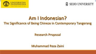 Am I Indonesian?Am I Indonesian?
The Significance of Being Chinese in Contemporary TangerangThe Significance of Being Chinese in Contemporary Tangerang
Muhammad Reza ZainiMuhammad Reza Zaini
Research ProposalResearch Proposal
 