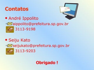 Contatos André Ippolito  [email_address] 3113-9198 Seiju Kato  [email_address] 3113-9203 Obrigado ! 