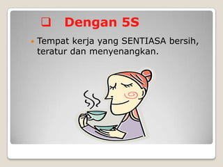 
Dengan 5S
Tempat kerja yang SENTIASA bersih,
teratur dan menyenangkan.
