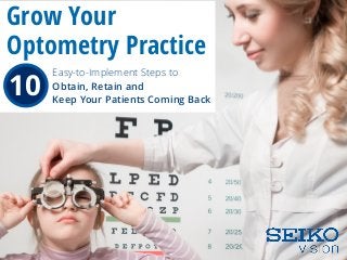 10
Easy-to-Implement Steps to
Obtain, Retain and
Keep Your Patients Coming Back
Grow Your
Optometry Practice
 
