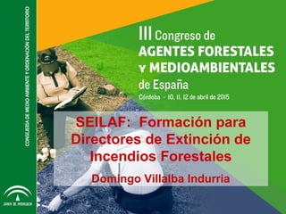 SEILAF: Formación para
Directores de Extinción de
Incendios Forestales
Domingo Villalba Indurria
 