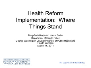 Health Reform
Implementation: Where
     Things Stand
          Mary-Beth Harty and Naomi Seiler
             Department of Health Policy
George Washington University School of Public Health and
                   Health Services
                  August 16, 2011




                                        The Department of Health Policy
 