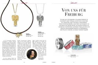 Anhänger 
„Wetterfahne“ 
Sterlingsilber; vergoldet 
Preis 100,– Euro 
Münster beschützenden Engelsge - 
stalten auf den höchsten Spitzen der 
Eckfialen in ca. 68 m Höhe, gekleidet 
in faltenreichen Gewän dern, eine Po - 
saune in den Händen haltend. Zarte 
Details, die sich in den Posaunenengel- 
An hän gern in silberner und vergoldeter 
Ausfüh rung sehr schön wider - 
spiegeln. Als ganz beson - 
deres Ge schenk ge dacht 
ist die in Silber gear - 
beitete Engels skulptur, 
die auf einem original 
Münster stein sockel, 
den ein Siegel des 
Müns ter bau vereins 
schmückt, zum jüngsten 
Gericht bläst. 
Anhänger 
„Posaunenengel“ 
Sterlingsilber; vergoldet (li.) 
Preis 130,– Euro 
Sterlingsilber (re.) 
Preis 120,– Euro 
Von unS für 
freiburG 
40 SCHMUCK SCHMUCK 41 
Um die permanenten Restaurie - 
rungs arbeiten zu würdigen, entschied 
das Ehepaar Lewalter, dass das Hütten - 
zeichen, das Spaltkreuz, Bestandteil der 
Müns terschmuck-Kollektion werden soll-te. 
Es wird heute von den Mitgliedern der 
Münsterbauhütte als Gruppen zei chen in 
den Stein gehauen, entweder direkt in 
einen der wenigen am Turm aus ge - 
tauschten Steine oder an eine markante 
Stelle des restaurierten Be reichs. Ulrike 
Hirschmiller, Goldschmie din bei Juwelier 
Seinacht, hat das Hütten zeichen in zwei 
Größen als goldenen und silbernen 
Anhänger nachempfunden. 
Als sehr markante Details des 
Freiburger Münsters gelten die vier das 
Ein weiteres schönes Stück der 
Kollektion ist ein Anhänger, der 
die Wetterfahne der Müns - 
terspitze, den achteckigen Stern mit 
dem Mond gesicht, darstellt. Mit dieser 
besonderen Münster schmuck-Kollek - 
tion möchten Cornelia und Matthias 
Lewalter ein Zeichen setzen für 
den Erhalt von Freiburgs 
Wahrzeichen und die 
wichtige Arbeit der 
Münster bauhütte un - 
terstützen, der ein Teil 
des Ver kaufser löses 
zugute kommt. 
Ulrike Hirschmiller, 
Gold schmiedin bei 
Juwelier Seilnacht 
Wir haben sie für Sie festgehalten: die exzellente Stadtkultur mit 
Symbolkraft für jeden Freiburger und alle Freunde unserer Stadt. 
Der „Freiburg-Ring“ zeigt mit viel Esprit in unterschiedlichen 
Farben die Sehenswürdigkeiten unserer Stadt: das Schwabentor und 
das Rathaus, das Freiburger Münster, das historische Kaufhaus und 
das Martinstor. Die Weintrauben symbolisieren Freiburg als Zentrum der 
bekannten Weinanbaugebiete Kaiserstuhl und Markgräflerland. 
Jeder Ring wird in liebevoller und präziser Handarbeit hergestellt. 
Freiburg-Ring 
925 Sterlingsillber; Hightech Ceramic 
Preis 129,– Euro 
 