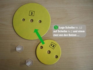 Lege Scheibe Nr. 12
auf Scheibe Nr.2 und nimm
zwei von den Bolzen …

 