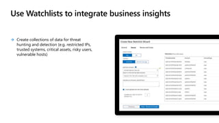 Use Watchlists to integrate business insights
 Create collections of data for threat
hunting and detection (e.g. restricted IPs,
trusted systems, critical assets, risky users,
vulnerable hosts)
 
