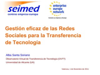 Gestión eficaz de las Redes Sociales para la Transferencia de Tecnología Alba Santa Soriano Observatorio Virtual de Transferencia de Tecnología (OVTT) Universidad de Alicante (UA) Valencia, 1 de Diciembre de 2011 