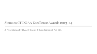 Siemens CT DC AA Excellence Awards 2013 -14 
A Presentation by Phase 1 Events & Entertainment Pvt. Ltd. 
 