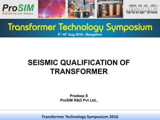 SEISMIC QUALIFICATION OF
TRANSFORMER
Pradeep S
ProSIM R&D Pvt Ltd.,
Transformer Technology Symposium 2016
 