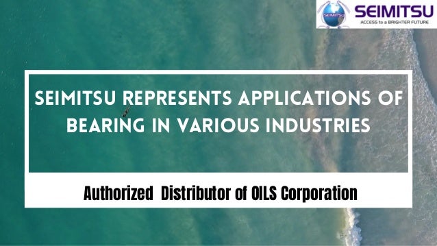 SEIMITSU REPRESENTS APPLICATIONS OF
BEARING IN VARIOUS INDUSTRIES
Authorized Distributor of OILS Corporation
 