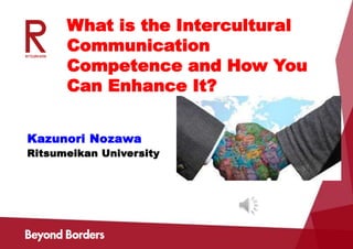 What is the Intercultural
Communication
Competence and How You
Can Enhance It?
Ritsumeikan University
Kazunori Nozawa
 