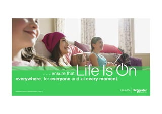 ……ensure that
everywhere, for everyone and at every moment.
Page 17
Confidential Property of Schneider Electric |
 