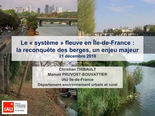 1
Le « système » fleuve en Île-de-France :
la reconquête des berges, un enjeu majeur
21 décembre 2010
Christian THIBAULT
Manuel PRUVOST-BOUVATTIER
IAU île-de-France
Département environnement urbain et rural
 