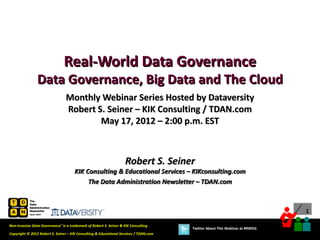 Real-World Data Governance
                Data Governance, Big Data and The Cloud
                                 Monthly Webinar Series Hosted by Dataversity
                                 Robert S. Seiner – KIK Consulting / TDAN.com
                                         May 17, 2012 – 2:00 p.m. EST



                                                                   Robert S. Seiner
                                      KIK Consulting & Educational Services – KIKconsulting.com
                                           The Data Administration Newsletter – TDAN.com



                                                                                                                             1

Non-Invasive Data Governance™ is a trademark of Robert S. Seiner & KIK Consulting
                                                                                       Twitter About This Webinar at #RWDG
Copyright © 2012 Robert S. Seiner – KIK Consulting & Educational Services / TDAN.com
 