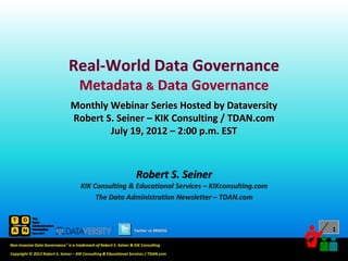 Real-World Data Governance
                                     Metadata & Data Governance
                                Monthly Webinar Series Hosted by Dataversity
                                Robert S. Seiner – KIK Consulting / TDAN.com
                                        July 19, 2012 – 2:00 p.m. EST



                                                                    Robert S. Seiner
                                      KIK Consulting & Educational Services – KIKconsulting.com
                                           The Data Administration Newsletter – TDAN.com



                                                                  Twitter at #RWDG                                           1

Non-Invasive Data Governance™ is a trademark of Robert S. Seiner & KIK Consulting
                                                                                       Twitter About This Webinar at #RWDG
Copyright © 2012 Robert S. Seiner – KIK Consulting & Educational Services / TDAN.com
 