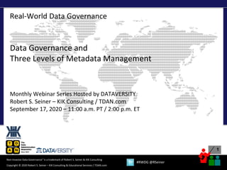 1
Copyright © 2020 Robert S. Seiner – KIK Consulting & Educational Services / TDAN.com
Non-Invasive Data Governance™ is a trademark of Robert S. Seiner & KIK Consulting
#RWDG @RSeiner
Real-World Data Governance
Data Governance and
Three Levels of Metadata Management
Monthly Webinar Series Hosted by DATAVERSITY
Robert S. Seiner – KIK Consulting / TDAN.com
September 17, 2020 – 11:00 a.m. PT / 2:00 p.m. ET
 