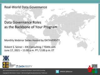 1
Copyright © 2021 Robert S. Seiner – KIK Consulting & EducationalServices / TDAN.com
Non-InvasiveData Governance™ is a trademark of Robert S. Seiner & KIK Consulting
#RWDG @RSeiner
Real-World Data Governance
Data Governance Roles
as the Backbone of Your Program
Monthly Webinar Series Hosted by DATAVERSITY
Robert S. Seiner – KIK Consulting / TDAN.com
June 17, 2021 – 11:00 a.m. PT / 2:00 p.m. ET
 