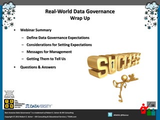 Real-World Data Governance
Wrap Up
•

Webinar Summary
– Define Data Governance Expectations
– Considerations for Setting Expectations

– Messages for Management
– Getting Them to Tell Us
•

Questions & Answers

38
Non-Invasive Data Governance™ is a trademark of Robert S. Seiner & KIK Consulting
Copyright © 2012 Robert S. Seiner – KIK Consulting & Educational Services / TDAN.com
2013

Twitter About This Webinar at #RWDG
#RWDG @RSeiner

 