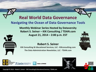 Copyright © 2014 – Robert S. Seiner – KIK Consulting & Educational Services / TDAN.com 
1 
Twitter at #RWDG 1 
Real World Data GovernanceNavigating the Ocean of Data Governance ToolsMonthly Webinar Series Hosted by DataversityRobert S. Seiner –KIK Consulting / TDAN.comAugust 21, 2014 –2:00 p.m. EST 
Robert S. SeinerKIK Consulting & Educational Services, LLC -KIKconsulting.com 
The Data Administration Newsletter, LLC -TDAN.com 
Twitter at #RWDG 
 