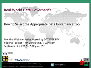 1
Copyright © 2017 Robert S. Seiner – KIK Consulting & Educational Services / TDAN.com
Non-Invasive Data Governance™ is a trademark of Robert S. Seiner & KIK Consulting
#RWDG @RSeiner
Real World Data Governance
How to Select the Appropriate Data Governance Tool
Monthly Webinar Series Hosted by DATAVERSITY
Robert S. Seiner – KIK Consulting / TDAN.com
September 21, 2017 – 2:00 p.m. EST
 