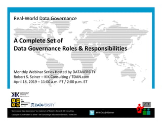 1
Copyright © 2019 Robert S. Seiner – KIK Consulting & Educational Services / TDAN.com
Non‐Invasive Data Governance™ is a trademark of Robert S. Seiner & KIK Consulting 
#RWDG @RSeiner
A Complete Set of
Data Governance Roles & Responsibilities
Monthly Webinar Series Hosted by DATAVERSITY
Robert S. Seiner – KIK Consulting / TDAN.com
April 18, 2019 – 11:00 a.m. PT / 2:00 p.m. ET
Real‐World Data Governance
 