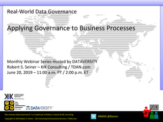 1
Copyright © 2019 Robert S. Seiner – KIK Consulting & Educational Services / TDAN.com
Non-Invasive Data Governance™ is a trademark of Robert S. Seiner & KIK Consulting
#RWDG @RSeiner
Applying Governance to Business Processes
Monthly Webinar Series Hosted by DATAVERSITY
Robert S. Seiner – KIK Consulting / TDAN.com
June 20, 2019 – 11:00 a.m. PT / 2:00 p.m. ET
Real-World Data Governance
 