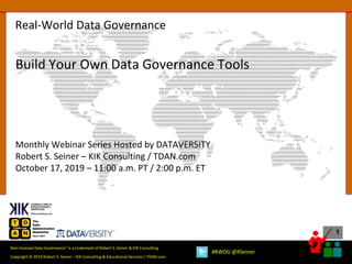 1
Copyright © 2019 Robert S. Seiner – KIK Consulting & Educational Services / TDAN.com
Non-Invasive Data Governance™ is a trademark of Robert S. Seiner & KIK Consulting
#RWDG @RSeiner
Build Your Own Data Governance Tools
Monthly Webinar Series Hosted by DATAVERSITY
Robert S. Seiner – KIK Consulting / TDAN.com
October 17, 2019 – 11:00 a.m. PT / 2:00 p.m. ET
Real-World Data Governance
 