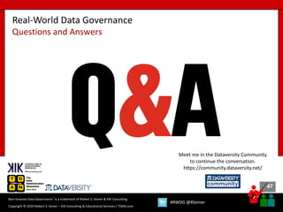 47
47
Copyright © 2020 Robert S. Seiner – KIK Consulting & Educational Services / TDAN.com
Non-Invasive Data Governance™ is a trademark of Robert S. Seiner & KIK Consulting
#RWDG @RSeiner
Real-World Data Governance
Questions and Answers
Meet me in the Dataversity Community
to continue the conversation.
https://community.dataversity.net/
 