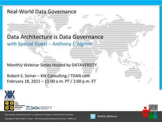 1
Copyright © 2021 Robert S. Seiner – KIK Consulting & Educational Services / TDAN.com
Non-Invasive Data Governance™ is a trademark of Robert S. Seiner & KIK Consulting
#RWDG @RSeiner
Real-World Data Governance
Data Architecture is Data Governance
with Special Guest – Anthony J. Algmin
Monthly Webinar Series Hosted by DATAVERSITY
Robert S. Seiner – KIK Consulting / TDAN.com
February 18, 2021 – 11:00 a.m. PT / 2:00 p.m. ET
 