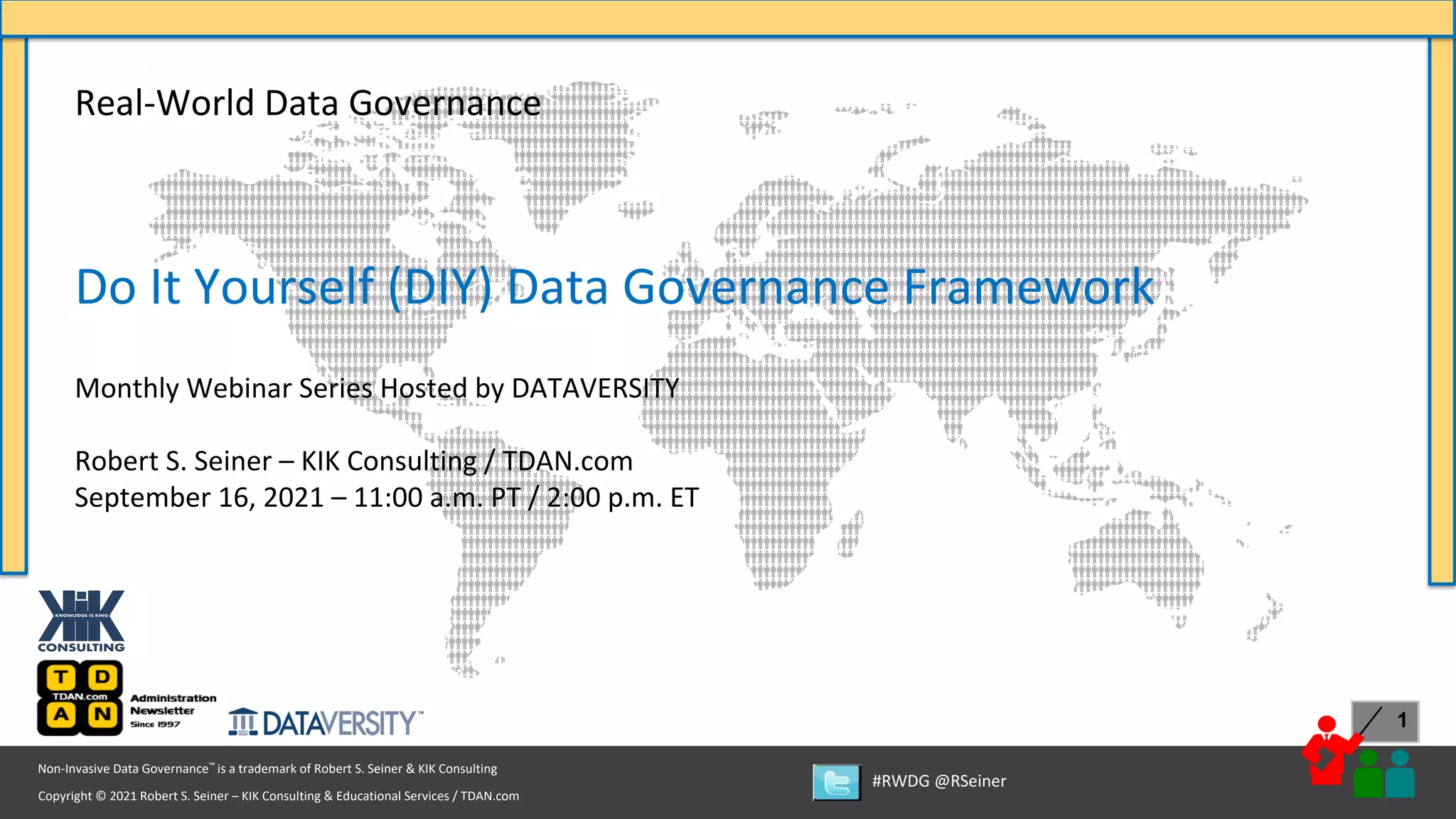 1
Copyright © 2021 Robert S. Seiner – KIK Consulting & Educational Services / TDAN.com
Non-Invasive Data Governance™ is a trademark of Robert S. Seiner & KIK Consulting
#RWDG @RSeiner
Real-World Data Governance
Do It Yourself (DIY) Data Governance Framework
Monthly Webinar Series Hosted by DATAVERSITY
Robert S. Seiner – KIK Consulting / TDAN.com
September 16, 2021 – 11:00 a.m. PT / 2:00 p.m. ET
 