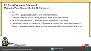 Copyright © 2021 Robert S. Seiner – KIK Consulting & Educational Services / TDAN.com
Non-Invasive Data Governance™ is a trademark of Robert S. Seiner & KIK Consulting
#RWDG @RSeiner
37
• Levels
– Executive – gauge support, sponsorship and understanding
– Strategic – measure council activity, decisions made, active participation
– Tactical – quantify number of SMEs recognized, engagement, satisfaction
– Operational – evaluation the number of stewards recognized, data inventoried, activation
– Support – assess partnership involvement, partners engaged and recognized as “govern-ers”
DIY Data Governance Framework
Measuring Value Through the DIY DG Framework
 