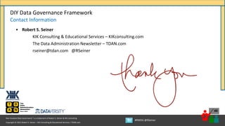 Copyright © 2021 Robert S. Seiner – KIK Consulting & Educational Services / TDAN.com
Non-Invasive Data Governance™ is a trademark of Robert S. Seiner & KIK Consulting
#RWDG @RSeiner
40
DIY Data Governance Framework
Contact Information
• Robert S. Seiner
KIK Consulting & Educational Services – KIKconsulting.com
The Data Administration Newsletter – TDAN.com
rseiner@tdan.com @RSeiner
 