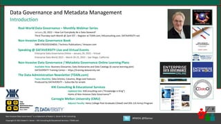 Copyright © 2021 Robert S. Seiner – KIK Consulting & Educational Services / TDAN.com
Non-Invasive Data Governance™ is a trademark of Robert S. Seiner & KIK Consulting
#RWDG @RSeiner
2
Data Governance and Metadata Management
Introduction
Real-World Data Governance – Monthly Webinar Series
January 20, 2022 – How Can Everybody Be a Data Steward?
Third Thursday each Month @ 2pm EST – Register at TDAN.com, KIKconsulting.com, DATAVERSITY.net
Non-Invasive Data Governance Book
ISBN 9781935504856 / Technics Publications / Amazon.com
Speaking @ DATAVERSITY Live and Virtual Events
Enterprise Data Governance Online – January 26, 2022 – Virtual
Enterprise Data World 2022 – March 20-25, 2022 – San Diego, California
Non-Invasive Data Governance / Metadata Governance Online Learning Plans
Available Now: Business Glossaries, Data Dictionaries and Data Catalogs (6 course learning plan)
DATAVERSITY Training Center – https://training.dataversity.net
The Data Administration Newsletter (TDAN.com)
Twice Monthly: Data Articles, Columns, Blogs and Features
Produced by DATAVERSITY – Subscribe for emails
KIK Consulting & Educational Services
Updated Site: KIKConsulting.com (“Knowledge is King”)
Home of Non-Invasive Data Governance™
Carnegie Mellon University (CMU)
Adjunct Faculty: Heinz College Post-Graduate CDataO and DDL (US Army) Program
 