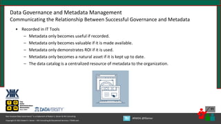 Copyright © 2021 Robert S. Seiner – KIK Consulting & Educational Services / TDAN.com
Non-Invasive Data Governance™ is a trademark of Robert S. Seiner & KIK Consulting
#RWDG @RSeiner
11
Data Governance and Metadata Management
Communicating the Relationship Between Successful Governance and Metadata
• Recorded in IT Tools
– Metadata only becomes useful if recorded.
– Metadata only becomes valuable if it is made available.
– Metadata only demonstrates ROI if it is used.
– Metadata only becomes a natural asset if it is kept up to date.
– The data catalog is a centralized resource of metadata to the organization.
 