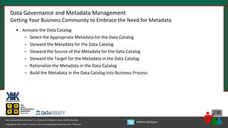 Copyright © 2021 Robert S. Seiner – KIK Consulting & Educational Services / TDAN.com
Non-Invasive Data Governance™ is a trademark of Robert S. Seiner & KIK Consulting
#RWDG @RSeiner
21
Data Governance and Metadata Management
Getting Your Business Community to Embrace the Need for Metadata
• Activate the Data Catalog
– Select the Appropriate Metadata for the Data Catalog
– Steward the Metadata for the Data Catalog
– Steward the Source of the Metadata for the Data Catalog
– Steward the Target for the Metadata in the Data Catalog
– Rationalize the Metadata in the Data Catalog
– Build the Metadata in the Data Catalog into Business Process
 
