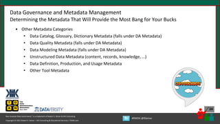 Copyright © 2021 Robert S. Seiner – KIK Consulting & Educational Services / TDAN.com
Non-Invasive Data Governance™ is a trademark of Robert S. Seiner & KIK Consulting
#RWDG @RSeiner
24
Data Governance and Metadata Management
Determining the Metadata That Will Provide the Most Bang for Your Bucks
• Other Metadata Categories
• Data Catalog, Glossary, Dictionary Metadata (falls under DA Metadata)
• Data Quality Metadata (falls under DA Metadata)
• Data Modeling Metadata (falls under DA Metadata)
• Unstructured Data Metadata (content, records, knowledge, …)
• Data Definition, Production, and Usage Metadata
• Other Tool Metadata
 