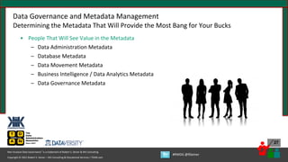 Copyright © 2021 Robert S. Seiner – KIK Consulting & Educational Services / TDAN.com
Non-Invasive Data Governance™ is a trademark of Robert S. Seiner & KIK Consulting
#RWDG @RSeiner
27
Data Governance and Metadata Management
Determining the Metadata That Will Provide the Most Bang for Your Bucks
• People That Will See Value in the Metadata
– Data Administration Metadata
– Database Metadata
– Data Movement Metadata
– Business Intelligence / Data Analytics Metadata
– Data Governance Metadata
 