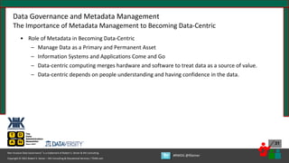 Copyright © 2021 Robert S. Seiner – KIK Consulting & Educational Services / TDAN.com
Non-Invasive Data Governance™ is a trademark of Robert S. Seiner & KIK Consulting
#RWDG @RSeiner
31
Data Governance and Metadata Management
The Importance of Metadata Management to Becoming Data-Centric
• Role of Metadata in Becoming Data-Centric
– Manage Data as a Primary and Permanent Asset
– Information Systems and Applications Come and Go
– Data-centric computing merges hardware and software to treat data as a source of value.
– Data-centric depends on people understanding and having confidence in the data.
 