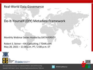 1
Copyright © 2021 Robert S. Seiner – KIK Consulting & EducationalServices / TDAN.com
Non-InvasiveData Governance™ is a trademark of Robert S. Seiner & KIK Consulting
#RWDG @RSeiner
Real-World Data Governance
Do-It-Yourself (DIY) Metadata Framework
Monthly Webinar Series Hosted by DATAVERSITY
Robert S. Seiner – KIK Consulting / TDAN.com
May 20, 2021 – 11:00 a.m. PT / 2:00 p.m. ET
 