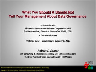 What You  Should  &  Should Not Tell Your Management About Data Governance  In Association with The Data Governance Winter Conference 2011 Fort Lauderdale, Florida – November 16-18, 2011 &  DataVersity.Net Webinar Date – Wednesday, October 5, 2011 Robert S. Seiner KIK Consulting & Educational Services, LLC – KIKconsulting.com The Data Administration Newsletter, LLC – TDAN.com 