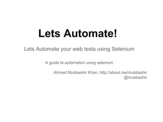 Lets Automate!
Lets Automate your web tests using Selenium
A guide to automation using selenium
Ahmed Mubbashir Khan, http://about.me/mubbashir
@mubbashir
 