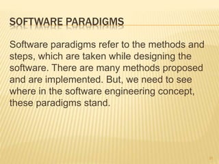 SOFTWARE PARADIGMS
Software paradigms refer to the methods and
steps, which are taken while designing the
software. There are many methods proposed
and are implemented. But, we need to see
where in the software engineering concept,
these paradigms stand.
31
 