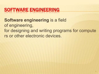 SOFTWARE ENGINEERING
Software engineering is a field
of engineering,
for designing and writing programs for compute
rs or other electronic devices.
4
 