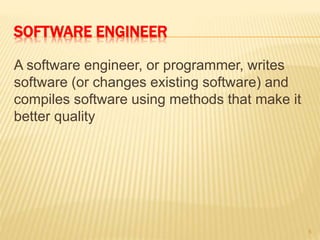SOFTWARE ENGINEER
A software engineer, or programmer, writes
software (or changes existing software) and
compiles software using methods that make it
better quality
5
 
