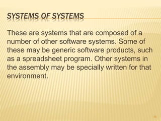 SYSTEMS OF SYSTEMS
These are systems that are composed of a
number of other software systems. Some of
these may be generic software products, such
as a spreadsheet program. Other systems in
the assembly may be specially written for that
environment.
55
 