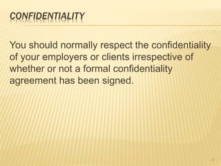 CONFIDENTIALITY
You should normally respect the confidentiality
of your employers or clients irrespective of
whether or not a formal confidentiality
agreement has been signed.
57
 