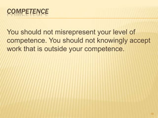 COMPETENCE
You should not misrepresent your level of
competence. You should not knowingly accept
work that is outside your competence.
58
 