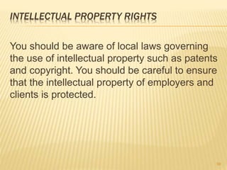 INTELLECTUAL PROPERTY RIGHTS
You should be aware of local laws governing
the use of intellectual property such as patents
and copyright. You should be careful to ensure
that the intellectual property of employers and
clients is protected.
59
 