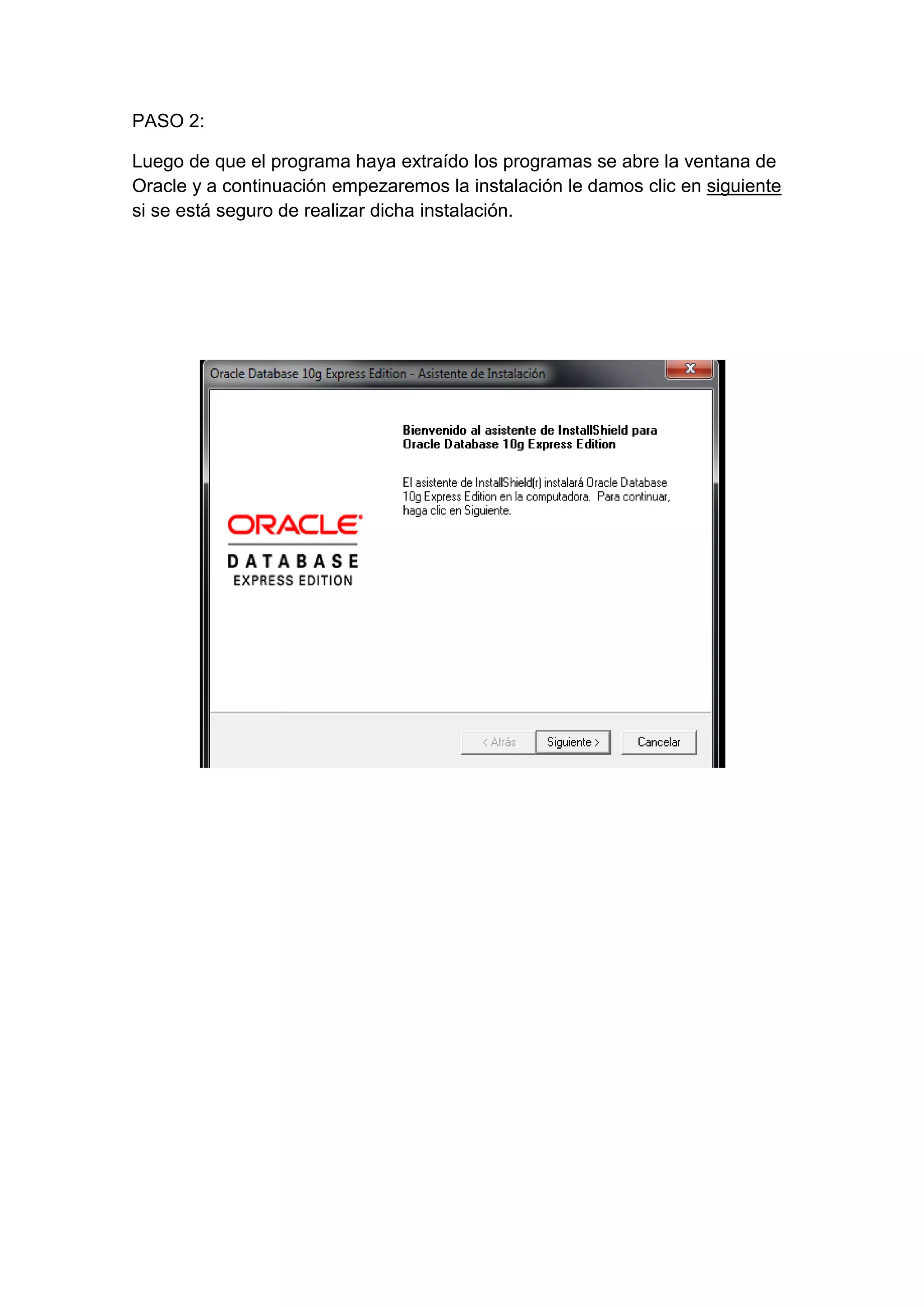 PASO 2:

Luego de que el programa haya extraído los programas se abre la ventana de
Oracle y a continuación empezaremos la instalación le damos clic en siguiente
si se está seguro de realizar dicha instalación.
 