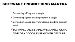 SOFTWARE ENGINEERING MANTRA
• Developing a Program is simple
• Developing a good quality program is tough
• Developing a good program within a deadline is super
tough
SOFTWARE ENGINEERING WILL ENABLEYOUTO
DEVELOP A GOOD PROGRAMWITH DEADLINE
 