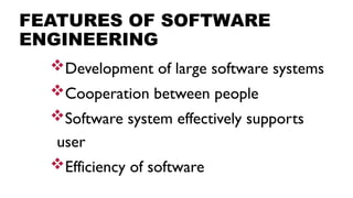 FEATURES OF SOFTWARE
ENGINEERING
Development of large software systems
Cooperation between people
Software system effectively supports
user
Efficiency of software
 
